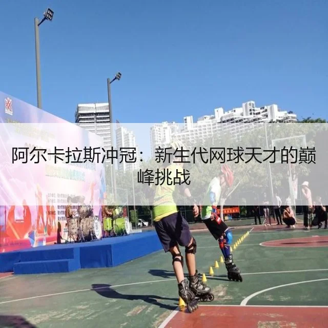 阿尔卡拉斯冲冠：新生代网球天才的巅峰挑战