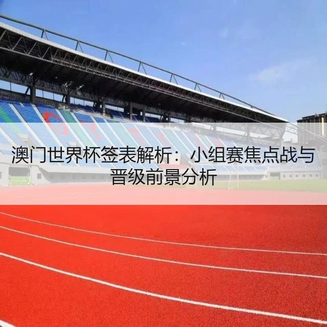 澳门世界杯签表解析:小组赛焦点战与晋级前景分析