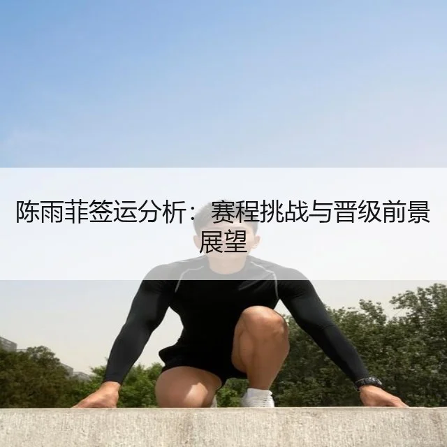 陈雨菲签运分析：赛程挑战与晋级前景展望