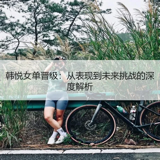 韩悦女单晋级：从表现到未来挑战的深度解析