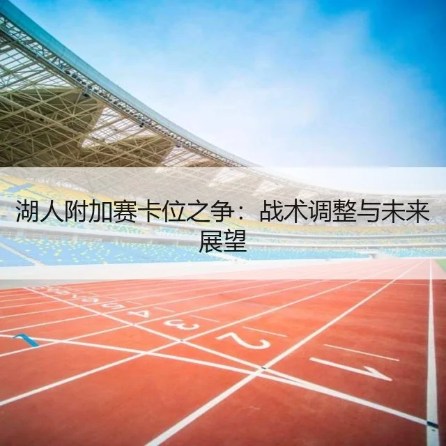 湖人附加赛卡位之争：战术调整与未来展望